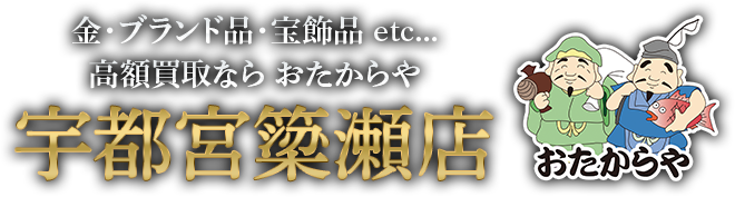 金・ブランド品・宝飾品 etc...高額買取なら おたからや宇都宮簗瀬店